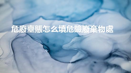 危廢臺賬怎么填危險廢棄物處理的專業(yè)之道？